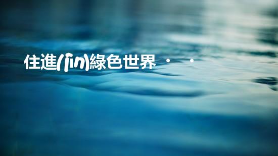 住進(jìn)綠色世界，保護(hù)環(huán)境共同行